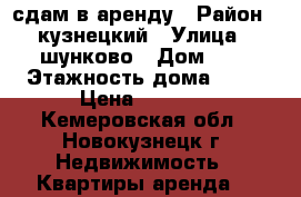 сдам в аренду › Район ­ кузнецкий › Улица ­ шунково › Дом ­ 1 › Этажность дома ­ 12 › Цена ­ 5 000 - Кемеровская обл., Новокузнецк г. Недвижимость » Квартиры аренда   